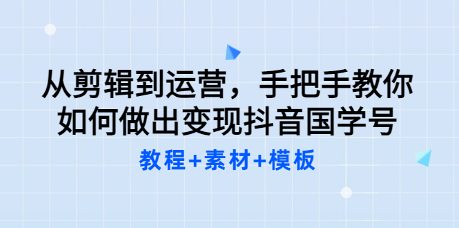 【副业项目3661期】从剪辑到运营，手把手教你如何做出变现抖音国学号（教程+素材+模板）-蓝图副业