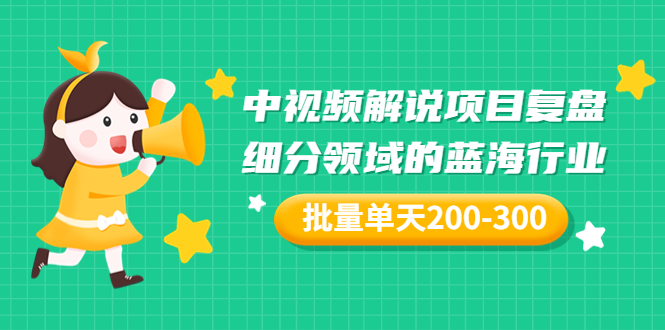 【副业项目3713期】中视频解说项目复盘：细分领域的蓝海行业，批量单天200-300收益-蓝图副业