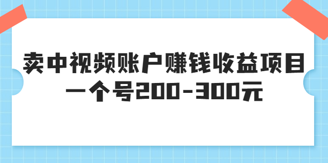 【副业项目3719期】某599元收费培训：卖中视频账户赚钱收益项目，一个号200-300元-蓝图副业