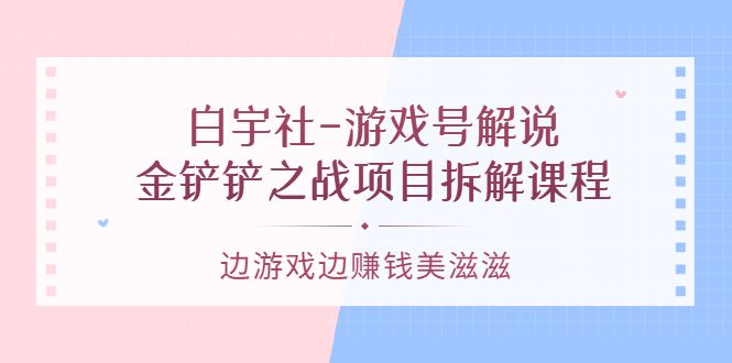 【副业项目3722期】游戏号解说实战教程：金铲铲之战项目拆解课程，怎样做游戏解说赚钱-蓝图副业