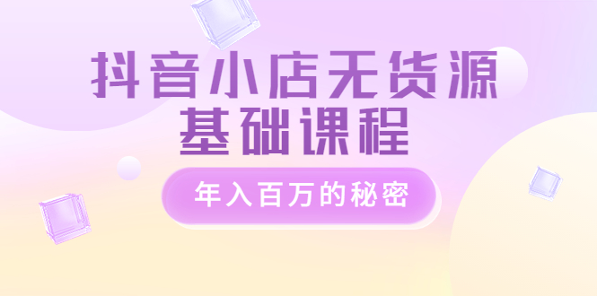 【副业项目3748期】抖音小店无货源基础课程，抖店无货源怎么操作-蓝图副业