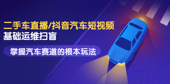 【副业项目3763期】创客君·二手车短视频运营教程，掌握汽车行业短视频的根本玩法-蓝图副业