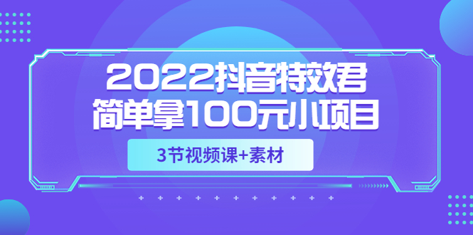 【副业项目3764期】2022抖音特效君简单拿100元小项目，可深耕赚更多（3节视频课+素材）-蓝图副业