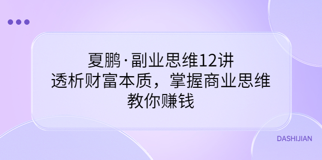 【副业项目3770期】夏鹏·副业思维12讲，透析财富本质，掌握商业思维，教你怎么做生意赚钱-蓝图副业