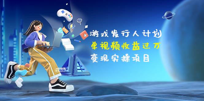 【副业项目3784期】彬哥·游戏发行人计划：单视频收益过万，2022抖音赚钱项目-蓝图副业