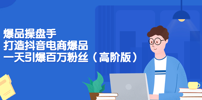 【副业项目3798期】爆品操盘手-打造抖音电商爆品：一天引爆百万粉丝（高阶版）-蓝图副业