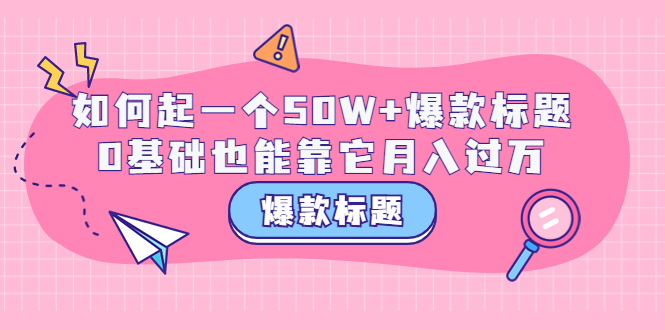 【副业项目3801期】爆款标题训练营：如何起爆款标题，0基础也能靠它月入过万-蓝图副业