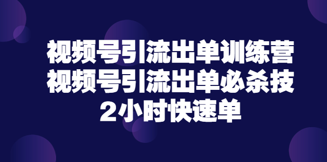 【副业项目3805期】视频号引流出单训练营，视频号引流技巧，2小时快速单-蓝图副业