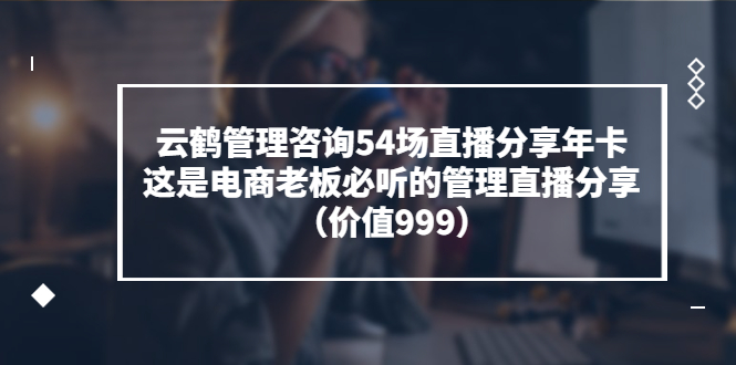 【副业项目3843期】云鹤管理咨询54场直播分享年卡：电商公司团队管理经验分享，电商公司怎么管理-蓝图副业