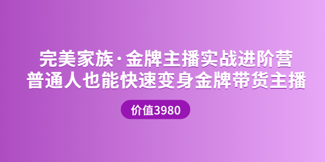 【副业项目3857期】完美家族·金牌主播实战进阶营，普通人也能快速变身金牌带货主播-蓝图副业
