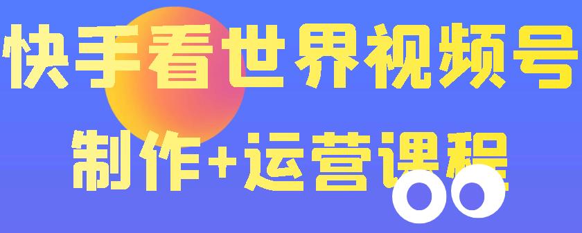【副业项目3870期】快手某主播199元的看世界视频号制作+运营课程+快速涨粉变现-蓝图副业