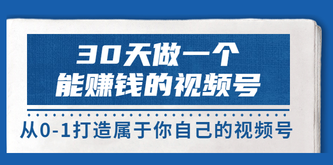 【副业项目3874期】30天做一个能赚钱的视频号：视频号爆款内容的创作秘诀，视频号8大变现模式解密-蓝图副业