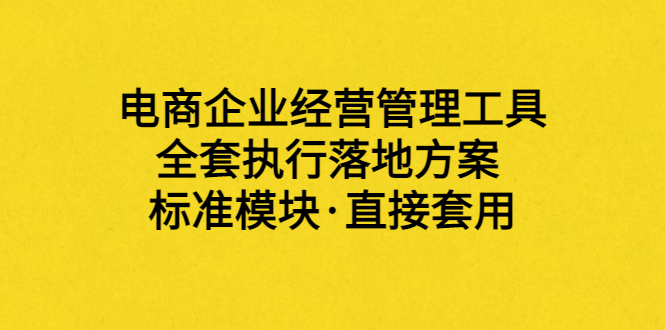 【副业项目3881期】电商企业管理培训课程：电商企业经营管理工具，全套执行落地方案-蓝图副业