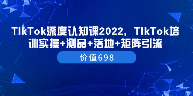 【副业项目3886期】2022TIkTok培训实操+测品+落地+矩阵引流，TikTok如何打造爆款视频-蓝图副业