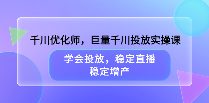 【副业项目3909期】千川优化师，巨量千川投放实操课：学会千川投放技巧，稳定增产-蓝图副业