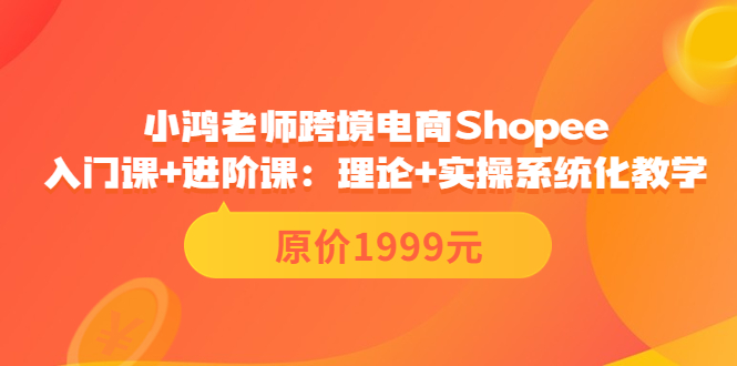 【副业项目3916期】小鸿老师跨境电商Shopee入门课+进阶课：理论+实操系统化教学，shopee怎么注册开店视频教程-蓝图副业