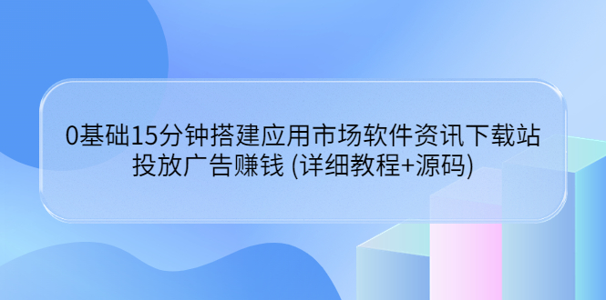 【副业项目3918期】应用市场软件资讯下载站搭建教程：投放广告赚钱 (详细教程+源码)-蓝图副业