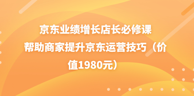 【副业项目3921期】京东业绩增长店长必修课：帮助商家提升京东运营技巧-蓝图副业