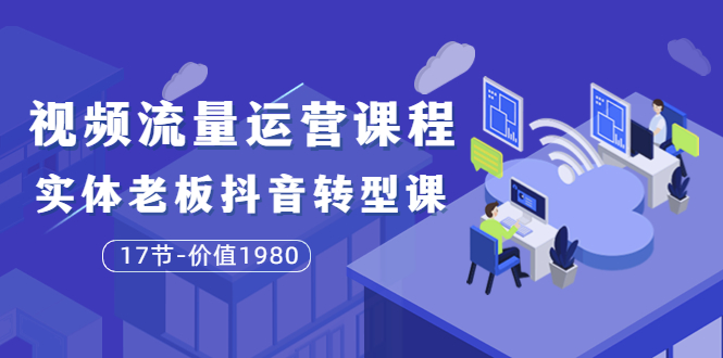 【副业项目3929期】大毛短视频流量运营课程：实体老板抖音转型课，实体店怎么玩抖音-蓝图副业