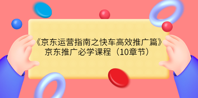 【副业项目3930期】京东运营指南之快车高效推广篇，京东推广必学课程（10章节）-蓝图副业