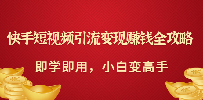 【副业项目3944期】快手短视频引流变现赚钱全攻略：即学即用，小白变高手-蓝图副业