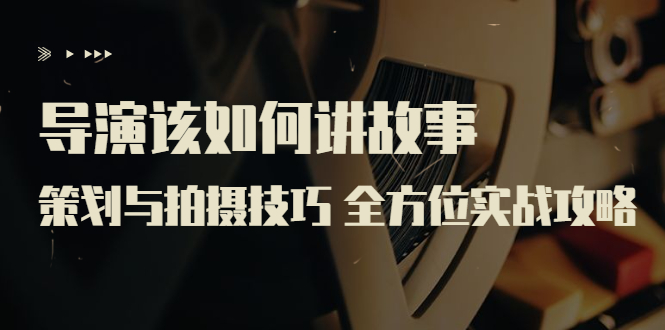 【副业项目3945期】导演该如何讲故事：策划与拍摄技巧 全方位实战攻略（8节课 原价799）-蓝图副业