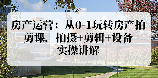 【副业项目3846期】房产运营：从0-1玩转房产拍剪课，拍摄+剪辑+设备，实操讲解（价值899）-蓝图副业