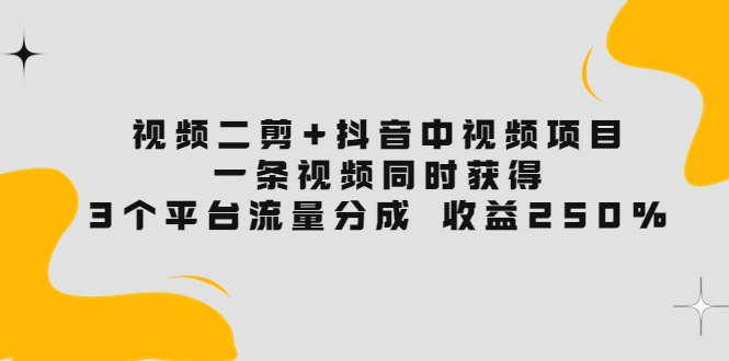 【副业项目3977期】视频二剪+抖音中视频项目：一条视频获得3个平台流量分成 收益250% 价值4980-蓝图副业