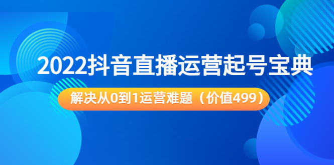 【副业项目3983期】2022抖音直播运营起号宝典：解决从0到1运营难题-蓝图副业