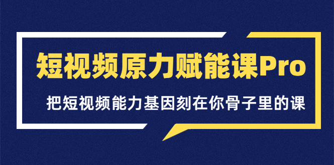【副业项目3986期】短视频原力赋能课Pro，把短视频能力基因刻在你骨子里的课（价值4999元）-蓝图副业