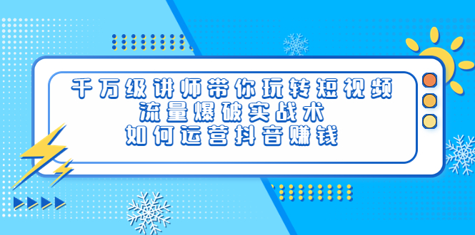 【副业项目4020期】千万级讲师带你玩转短视频，流量爆破实战术，如何运营抖音赚钱-蓝图副业
