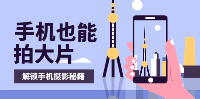 【副业项目4023期】手机拍摄课：如何用手机拍出专业级短视频，一图胜千言，视频胜千图-蓝图副业