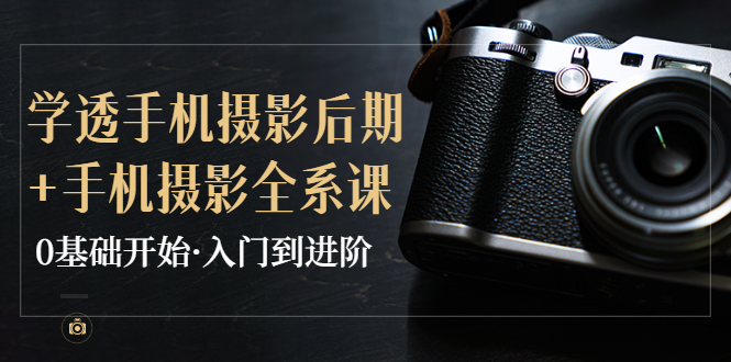 【副业项目4028期】教你学透手机摄影后期+手机摄影全系课,0基础开始·入门到进阶-蓝图副业