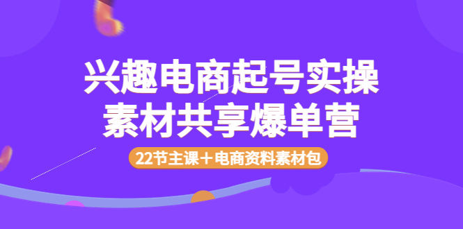 【副业项目4036期】兴趣电商起号实操素材共享爆单营（22节主课＋电商资料素材包）-蓝图副业