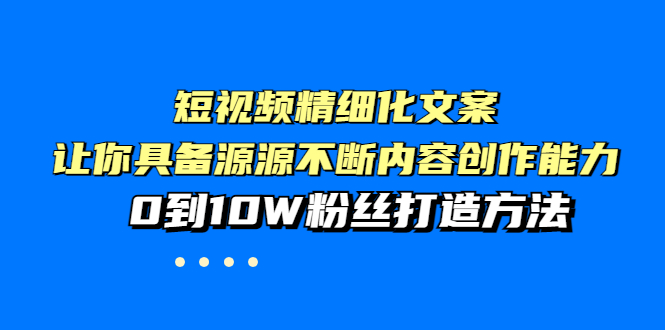 【副业项目4044期】短视频精细化文案，让你具备源源不断内容创作能力，0到10W粉丝打造方法-蓝图副业