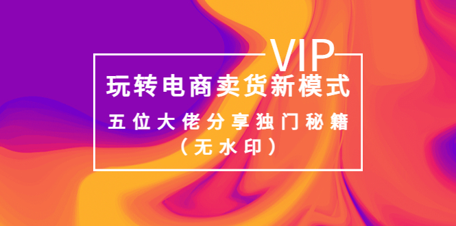 【副业项目4064期】玩转电商卖货新模式，五位大佬分享独门秘籍（无水印）-蓝图副业
