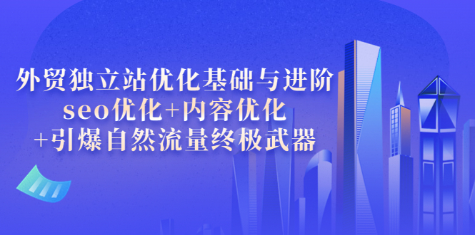 【副业项目4072期】外贸独立站seo优化：内容优化+引爆自然流量终极武器-蓝图副业