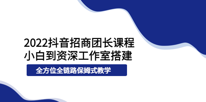 【副业项目4082期】2022抖音招商团长课程，从小白到资深工作室搭建-蓝图副业