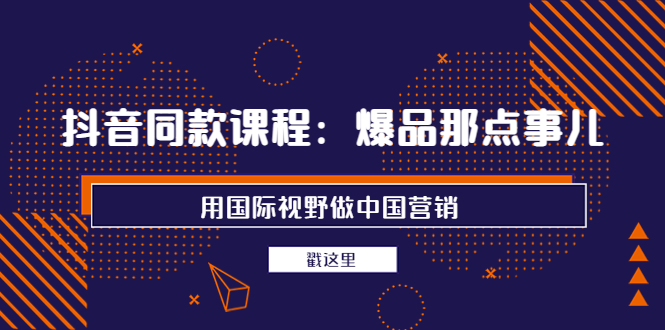 【副业项目4090期】抖音同款课程：爆品那点事儿，用国际视野做中国营销（20节课）-蓝图副业