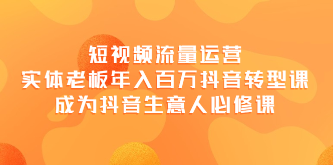 【副业项目4118期】短视频流量运营，实体老板年入百万-抖音转型课，成为抖音生意人的必修课-蓝图副业