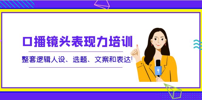 【副业项目4138期】口播镜头表现力培训：整套逻辑人设、选题、文案和表达-蓝图副业