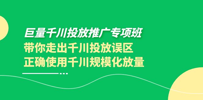 【副业项目4141期】巨量千川投放推广专项班，带你走出千川投放误区正确使用千川规模化放量-蓝图副业