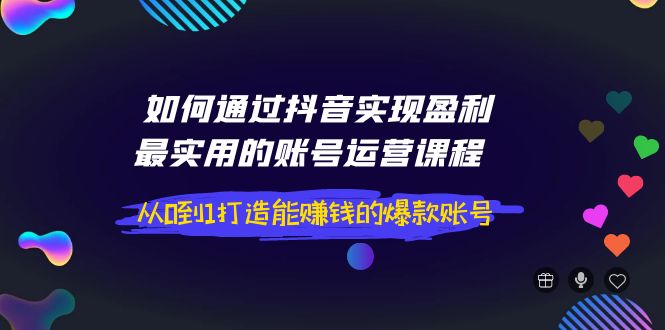 【副业项目4143期】如何通过抖音实现盈利，最实用的账号运营课程 从0到1打造能赚钱的爆款账号-蓝图副业