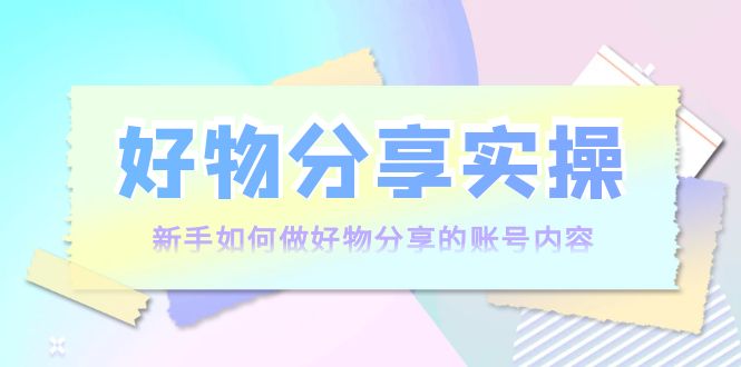 【副业项目4144期】好物分享实操：新手如何做好物分享的账号内容，实操教学-蓝图副业