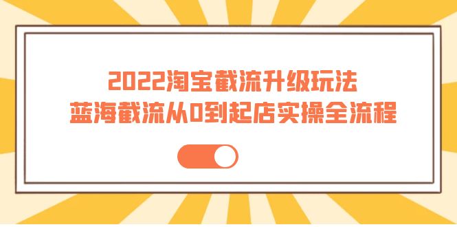 【副业项目4161期】2022淘宝截流升级玩法：蓝海截流从0到起店实操全流程-蓝图副业