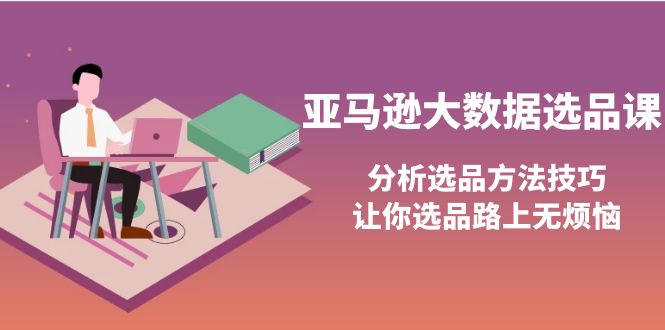【副业项目4166期】亚马逊大数据选品课：分析亚马逊选品方法技巧，让你选品路上无烦恼-蓝图副业