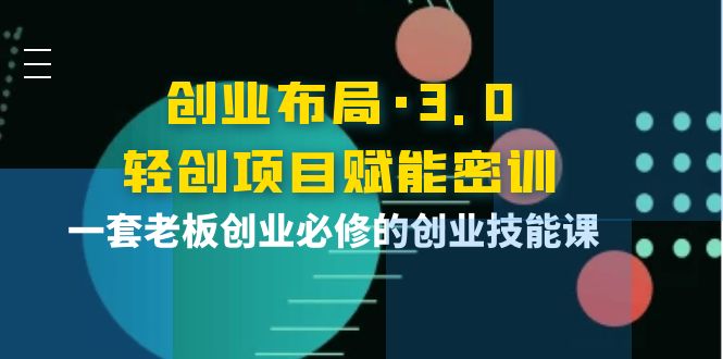 【副业项目4175期】创业布局·3.0轻创项目赋能密训，一套老板创业必修的创业技能课-蓝图副业