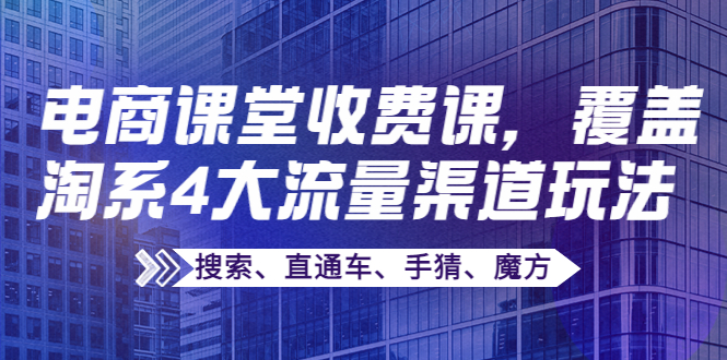 【副业项目4186期】某电商课堂收费课，覆盖淘系4大流量渠道玩法【搜索、直通车、手猜、魔方】-蓝图副业