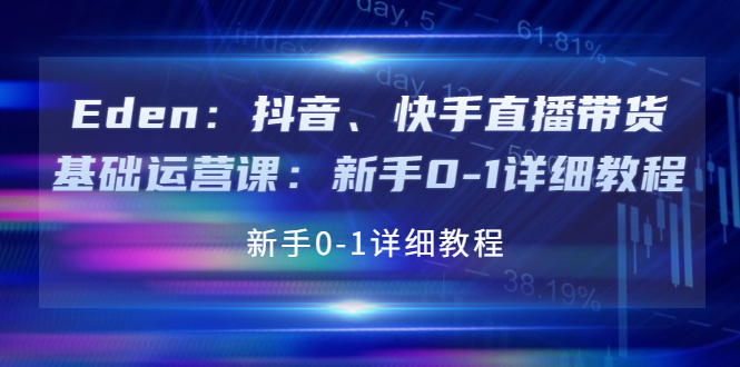 【副业项目4198期】Eden：抖音、快手直播带货基础运营课：新手0-1详细教程-蓝图副业
