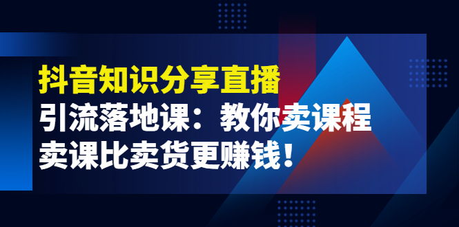 【副业项目4203期】《抖音知识分享直播》引流落地课：教你卖课程，卖课比卖货更赚钱-蓝图副业